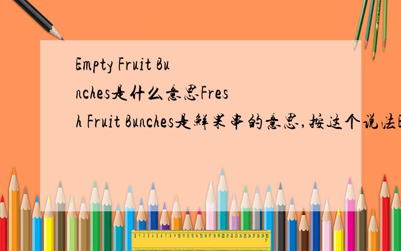 Empty Fruit Bunches是什么意思Fresh Fruit Bunches是鲜果串的意思,按这个说法Empty Fruit Bunches应该是空果串的意思.不过空果串,