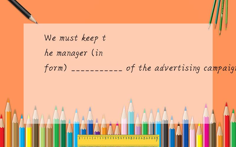 We must keep the manager (inform) ___________ of the advertising campaign.