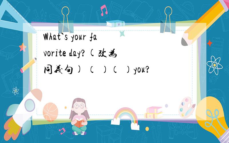 What`s your favorite day?(改为同义句) （ ）（ ）you?