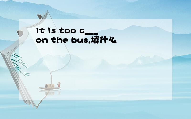 it is too c___on the bus,填什么