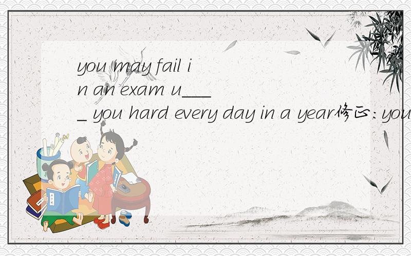you may fail in an exam u____ you hard every day in a year修正：you may fail in an exam u____ you work hard every day in a year