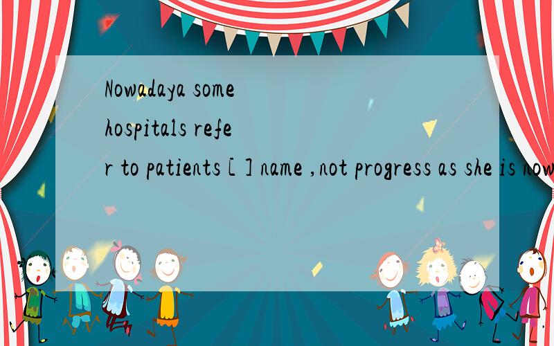 Nowadaya some hospitals refer to patients [ ] name ,not progress as she is now .【说明原因,并译A,of B,as C,by D,with