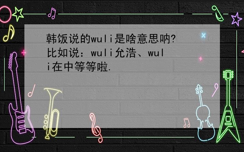 韩饭说的wuli是啥意思呐?比如说：wuli允浩、wuli在中等等啦.