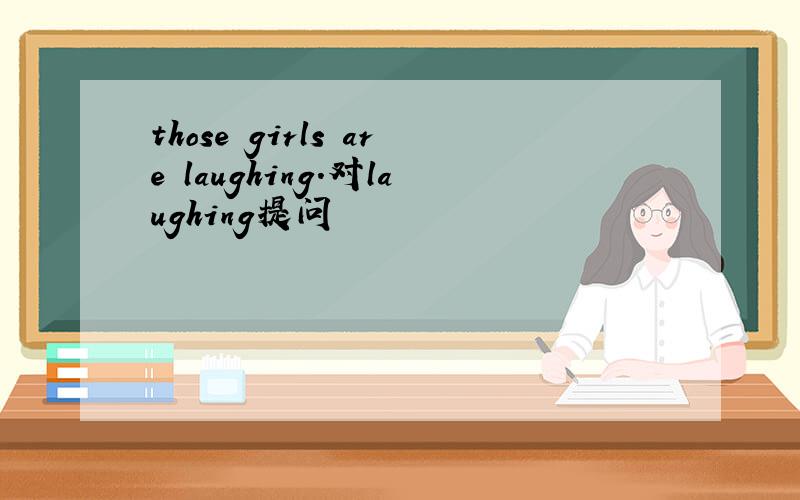 those girls are laughing.对laughing提问