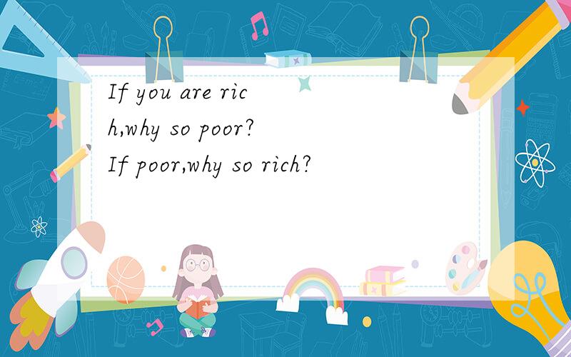 If you are rich,why so poor?If poor,why so rich?