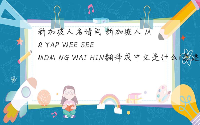 新加坡人名请问 新加坡人 MR YAP WEE SEE MDM NG WAI HIN翻译成中文是什么!急速