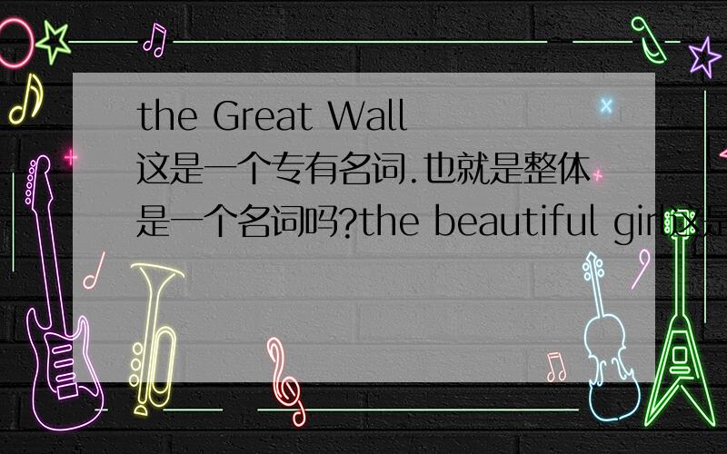 the Great Wall这是一个专有名词.也就是整体是一个名词吗?the beautiful girl这是名词短语.那是名词吗?.专有名词整个可以看作一个名词.那名词短语可以吗?