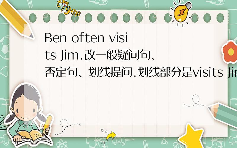 Ben often visits Jim.改一般疑问句、否定句、划线提问.划线部分是visits Jim