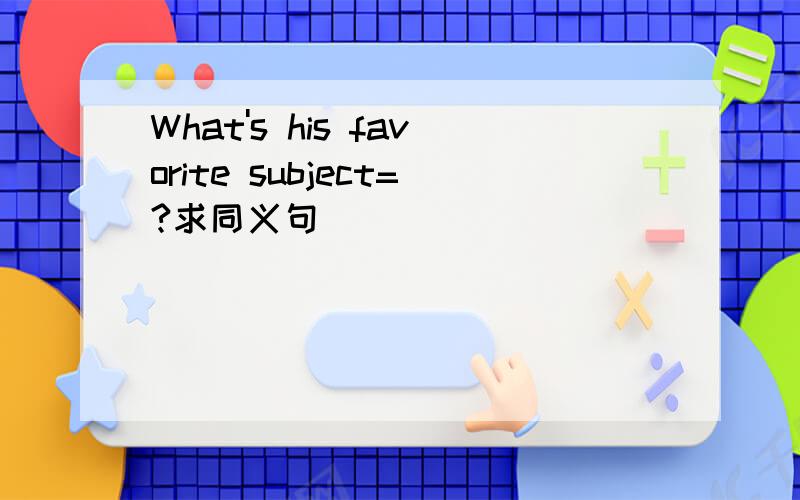 What's his favorite subject=?求同义句