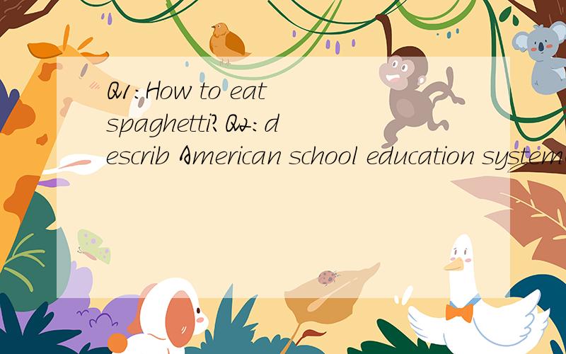 Q1:How to eat spaghetti?Q2:describ American school education systemQ1:How to eat spaghetti?Q2:describ American school education system简短的答案就行 要求用英文回答 大概1百字左右就OK了 有重赏