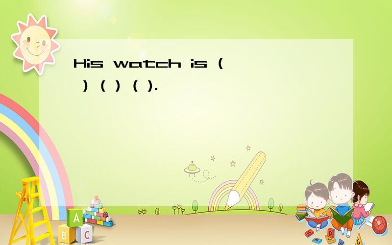 His watch is ( ) ( ) ( ).