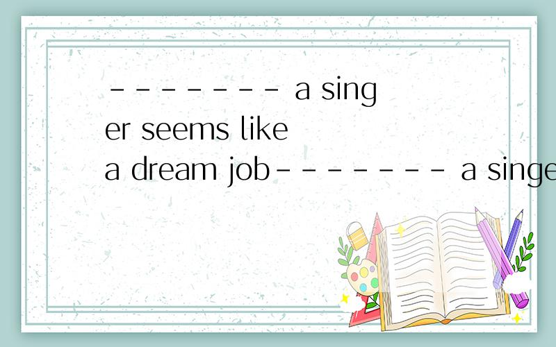 ------- a singer seems like a dream job------- a singer seems like a dream jobA.Be B.Become C.being D.becomes我不需要答案,只需要清楚这四个选项是否正确的理由.