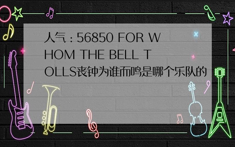 人气：56850 FOR WHOM THE BELL TOLLS丧钟为谁而鸣是哪个乐队的