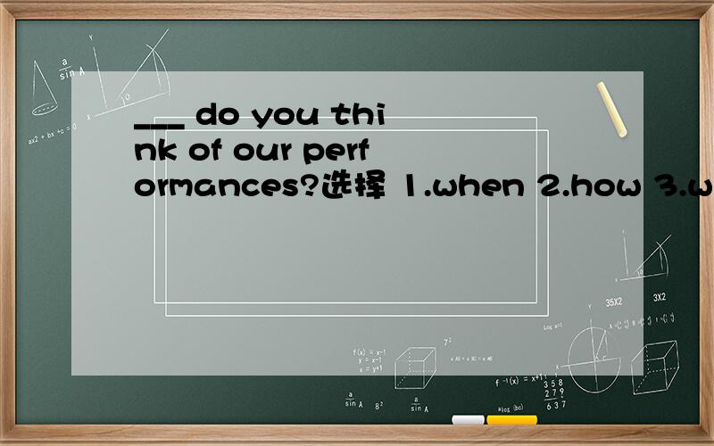___ do you think of our performances?选择 1.when 2.how 3.where 4.what
