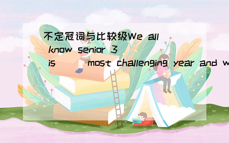 不定冠词与比较级We all know senior 3 is ( )most challenging year and we've prepared ourselves for itA .the B .a