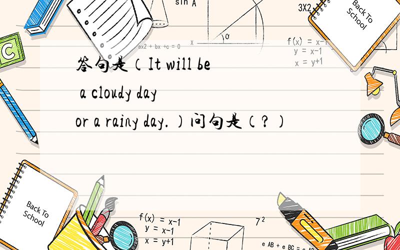 答句是（It will be a cloudy day or a rainy day.）问句是（?）