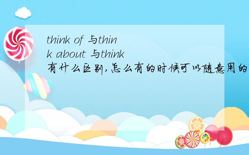 think of 与think about 与think有什么区别,怎么有的时候可以随意用的?