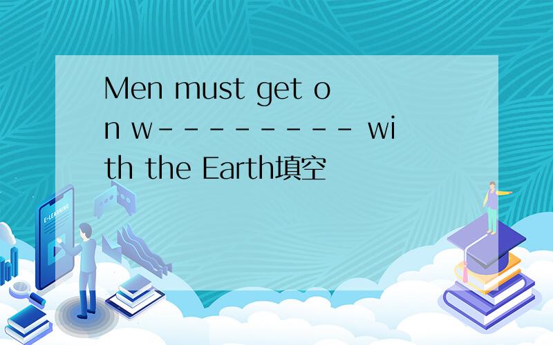 Men must get on w-------- with the Earth填空