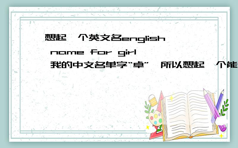 想起一个英文名english name for girl 我的中文名单字“卓”,所以想起一个能够和“卓”发音或者意思相近的英文名字.