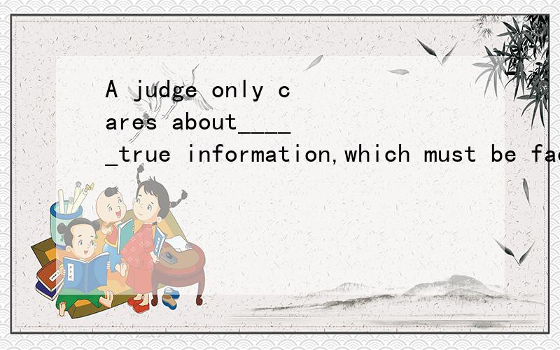 A judge only cares about_____true information,which must be facts rather than opinions.(give)