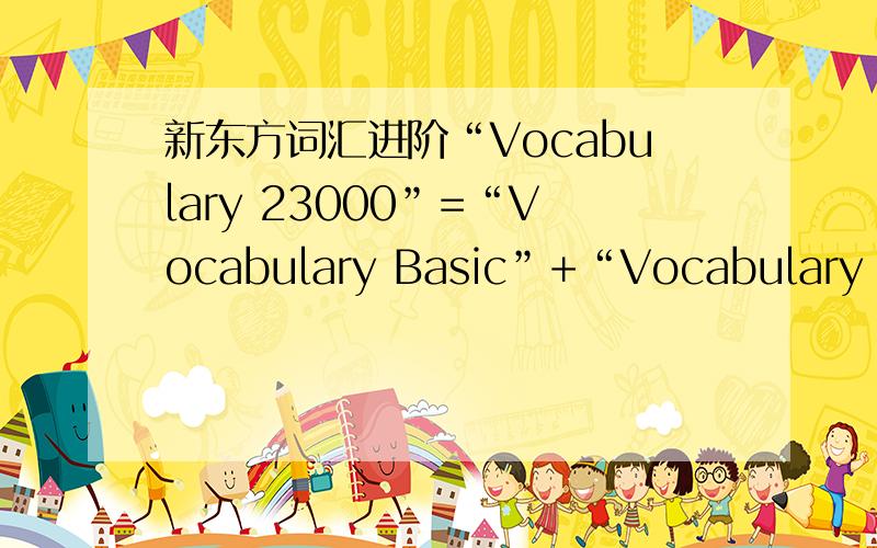 新东方词汇进阶“Vocabulary 23000”=“Vocabulary Basic”+“Vocabulary 6000”+“Vocabulary 12000”吗?这本书是什么记忆技巧啊?是词根呢还是逆序还是什么?