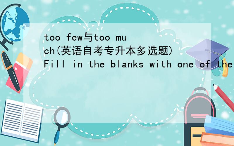 too few与too much(英语自考专升本多选题)Fill in the blanks with one of the items given below:Too ____mathematics ____usually taught in schools.(few,many,much,is,are)应该填much; is为什么不能是few; is?有人说从意思上说不对,