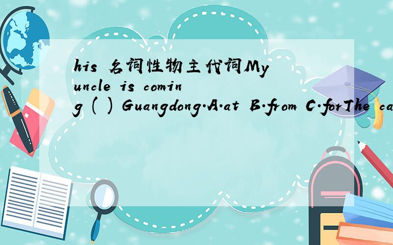 his 名词性物主代词My uncle is coming ( ) Guangdong.A.at B.from C.forThe cat ( ) the rat.A.chase B.chasing C.chasedPlease practise in ( ).A.group B.pair C.groups