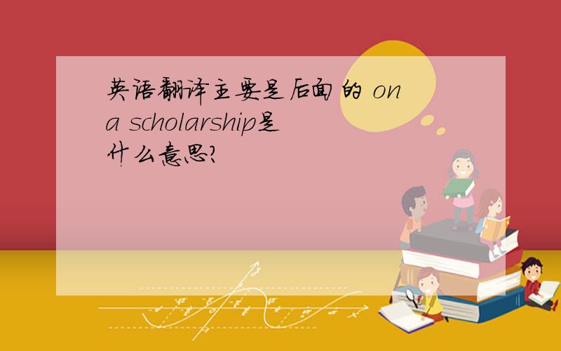 英语翻译主要是后面的 on a scholarship是什么意思?
