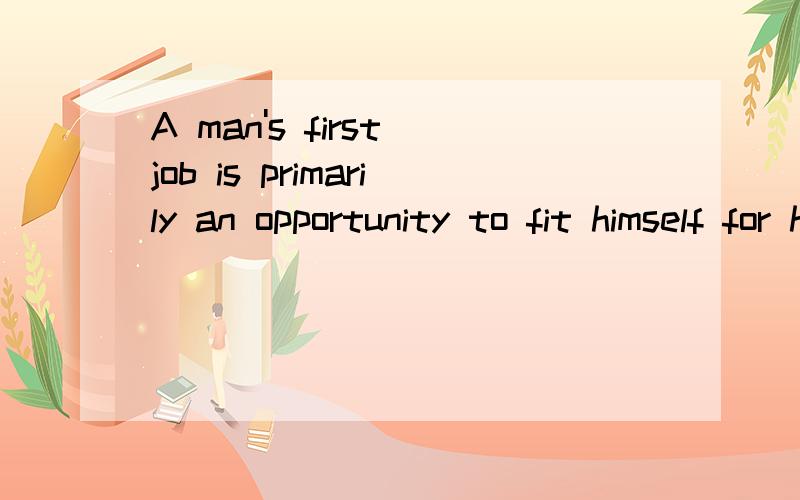 A man's first job is primarily an opportunity to fit himself for his final job .这是86年考研英语里第二篇阅读最后一个题的一句错误选项，可我觉得对