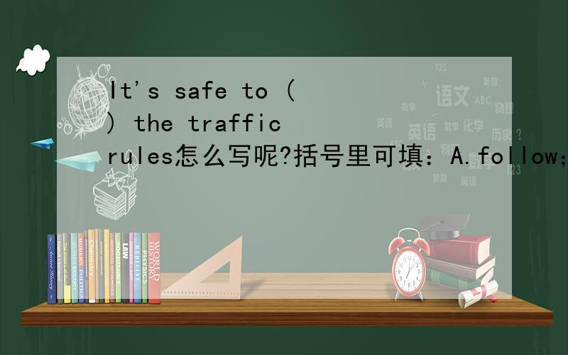 It's safe to () the traffic rules怎么写呢?括号里可填：A.follow；B.remember；C.know