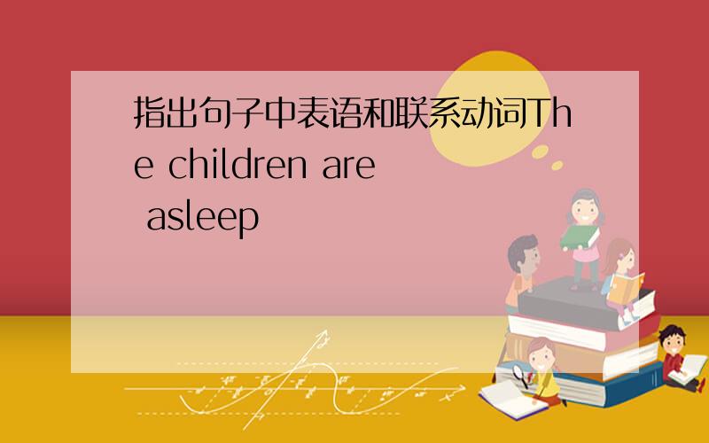 指出句子中表语和联系动词The children are asleep
