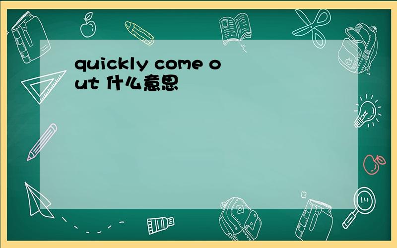 quickly come out 什么意思