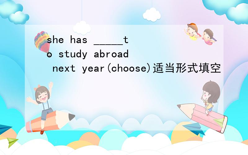 she has _____to study abroad next year(choose)适当形式填空