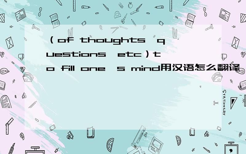 （of thoughts,questions,etc）to fill one's mind用汉语怎么翻译