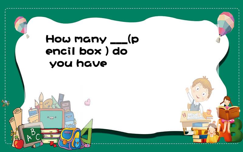 How many ___(pencil box ) do you have