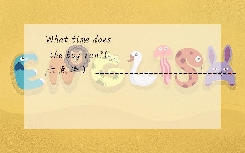 What time does the boy run?(六点半） _____________________________