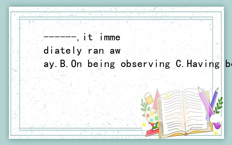 ------,it immediately ran away.B.On being observing C.Having been observed为什么不选C