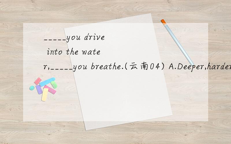 _____you drive into the water,_____you breathe.(云南04) A.Deeper,harder B.The deeper,the harderC.The deep,the hard D.Deep,hard