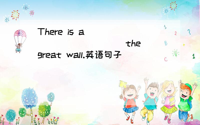 There is a _______ _____the great wall.英语句子
