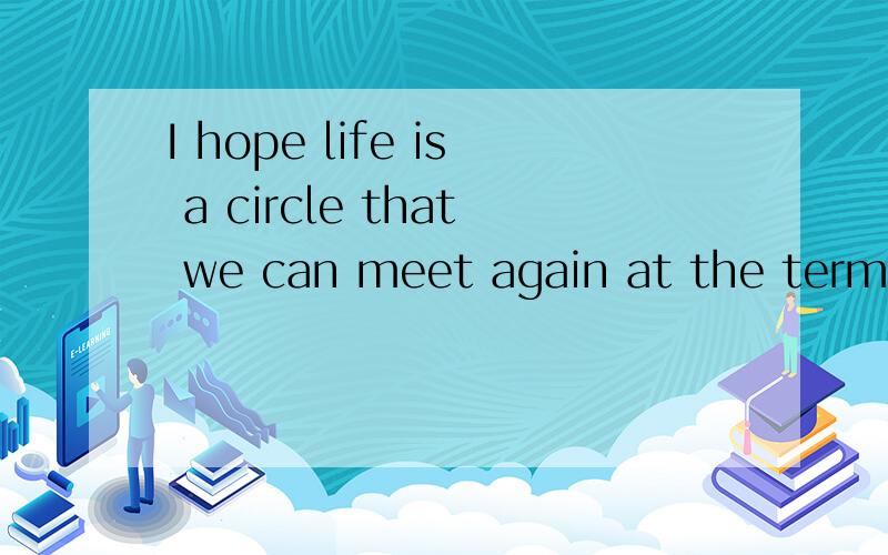 I hope life is a circle that we can meet again at the terminal point Hopfuly,life might bring us back together 解释下这句话说到做到