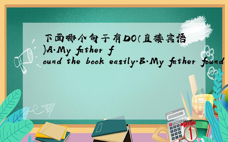 下面哪个句子有DO（直接宾语)A.My father found the book easily.B.My father found the book easy.C.My father found the book for me.D.My father found the book there.