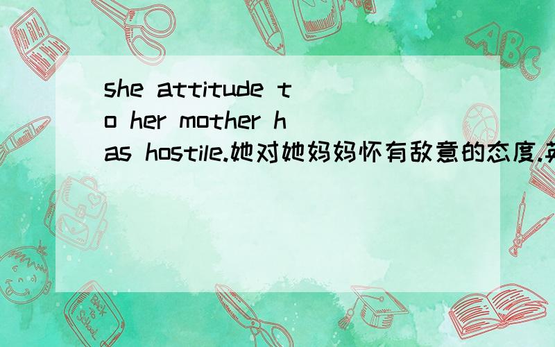 she attitude to her mother has hostile.她对她妈妈怀有敌意的态度.英语可以这样表达吗?one's attitude to 用这个造成的句子