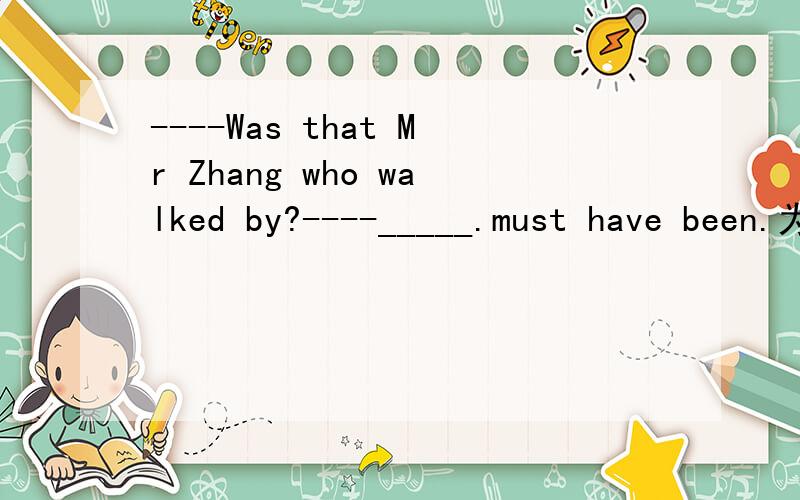 ----Was that Mr Zhang who walked by?----_____.must have been.为什么be动词后面不接东西呢?为什么It must be that.不行?