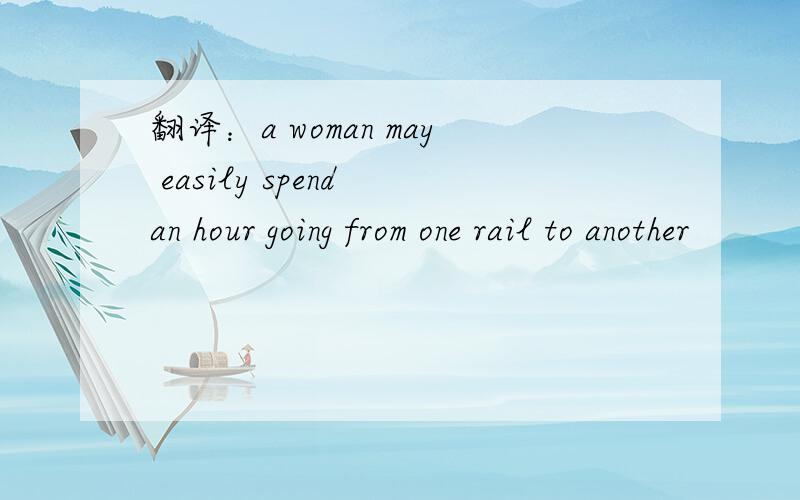 翻译：a woman may easily spend an hour going from one rail to another