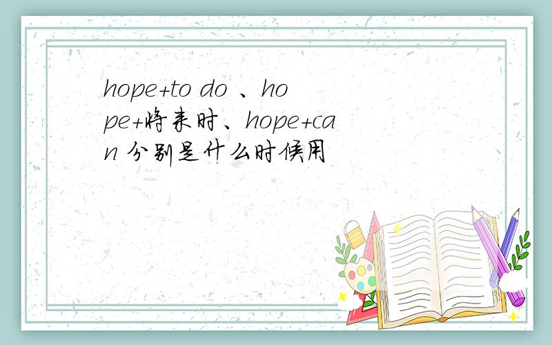 hope+to do 、hope+将来时、hope+can 分别是什么时候用