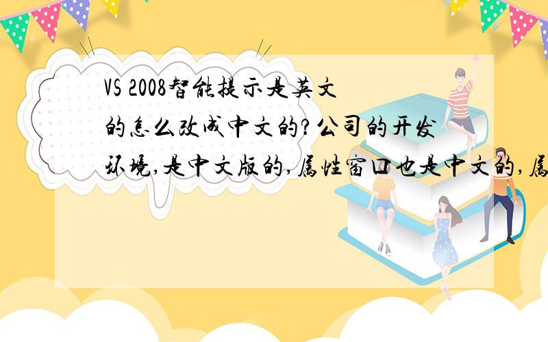 VS 2008智能提示是英文的怎么改成中文的?公司的开发环境,是中文版的,属性窗口也是中文的,属性窗口里面的说明也是中文,就是代码编写区的智能提示（就是把鼠标移到一个系统类上的时候出