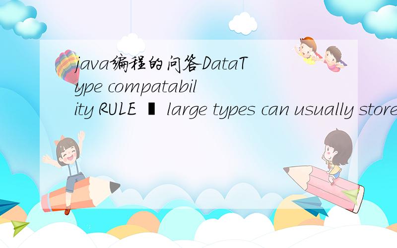 java编程的问答DataType compatability RULE – large types can usually store small types32 is a divisor of 64EXCEPTION – integer types cannot store decimals without a castIn the blanks below,write in the data types that could fill the blank tha