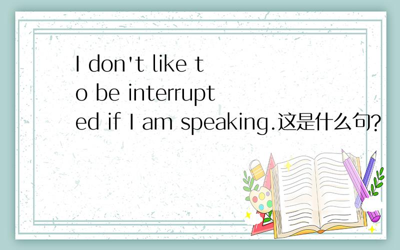I don't like to be interrupted if I am speaking.这是什么句?