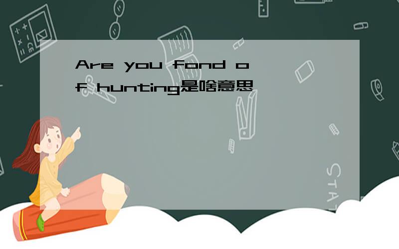 Are you fond of hunting是啥意思