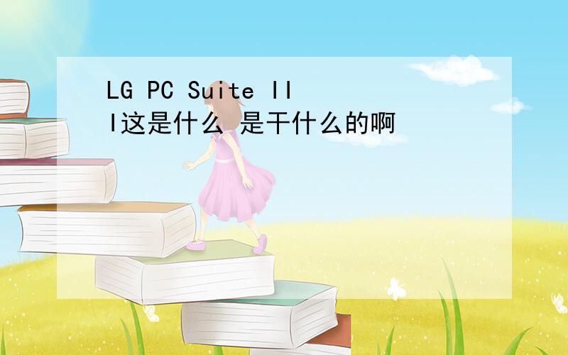 LG PC Suite III这是什么 是干什么的啊